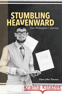 Stumbling Heavenward: One Philosopher's Journey Elmer John Thiessen 9781777192655 Mill Lake Books