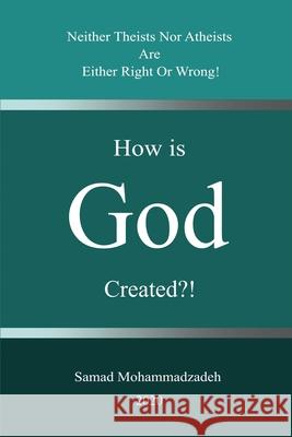 How is God created?!: Neither Theists Nor Atheists Are Either Right Or Wrong! Samad Mohammadzadeh 9781777196301 Seyedmohammad Mousavihagh