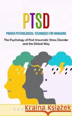 Ptsd: Proven Psychological Techniques for Managing (The Psychology of Post-traumatic Stress Disorder and the Ethical Way) Andres James   9781777199678 Andres James