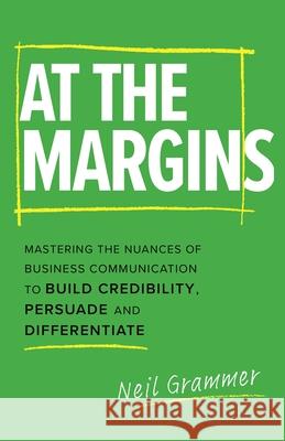 At The Margins: Mastering the Nuances of Business Communication to Build Credibility, Persuade and Differentiate Neil Grammer 9781777199708 M3d Publishing