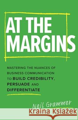 At The Margins: Mastering the Nuances of Business Communication to Build Credibility, Persuade and Differentiate Neil Grammer 9781777199715 M3d Publishing