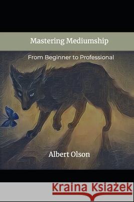 Mastering Mediumship: From Beginner to Professional Albert Olson 9781777208738 Intuitive Revelations