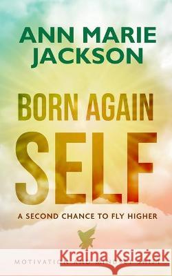 Born Again Self: A Second Chance To Fly Higher Ann Marie Jackson 9781777212681