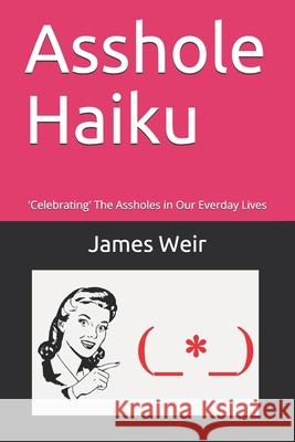 Asshole Haiku: 'Celebrating' The Assholes in Our Everday Lives James Weir 9781777228033 James Weir