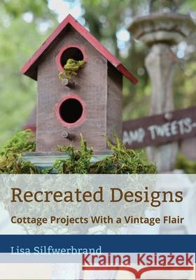 Recreated Designs: Cottage Projects With a Vintage Flair Lisa A. Silfwerbrand 9781777230029 Recreated Designs