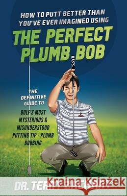 How To Putt Better Than You've Ever Imagined Using The Perfect Plumb Bob: The Definitive Guide to Golf's Most Mysterious & Misunderstood Putting Tip: Terry Zachary 9781777233501 Dr. Terry Zachary