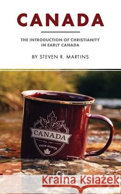 Canada: The Introduction of Christianity in Early Canada Steven R. Martins 9781777235666 Cantaro Publications