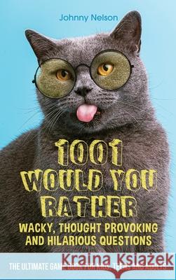 1001 Would You Rather Wacky, Thought Provoking and Hilarious Questions: The Ultimate Game Book for Kids, Teens and Adults Johnny Nelson 9781777245511 Silk Publishing