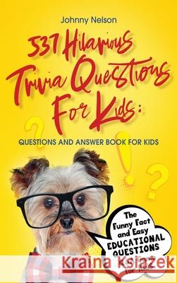 537 Hilarious Trivia Questions for Kids: Questions and Answer Book for kids: The Funny Fact and Easy Educational Questions Q&A Game for Kids Johnny Nelson 9781777245559 Silk Publishing