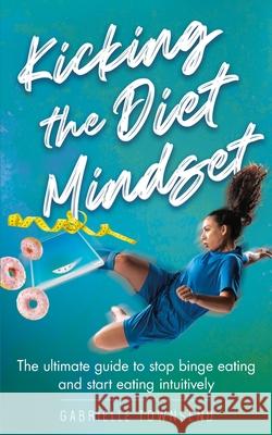 Kicking the Diet Mindset: The Ultimate Guide to Stop Binge Eating and Start Eating Intuitively Gabrielle Townsend 9781777245580 Silk Publishing