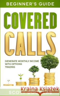 Covered Calls Beginner's Guide: Generate Monthly Income with Options Trading Scott Douglas 9781777251659 Stewart Edge Publishing