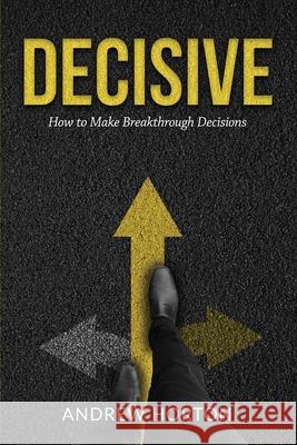 Decisive: How to Make Breakthrough Decisions Andrew Horton 9781777260408