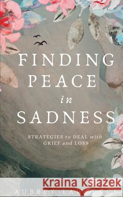 Finding Peace in Sadness: Strategies to Deal with Grief and Loss Aubrey Lawrence 9781777275709 Kodaja Publishing