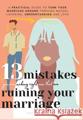 13 Mistakes You Are Making Right Now That Are Ruining Your Marriage: A Practical Guide to Turn Your Marriage Around Through Mutual Listening, Understa Emily Glover 9781777275723 Kodaja Publishing