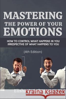 Mastering the Power of your Emotions: How to control what happens in you irrespective of what happens to you Elisha O. Ogbonna 9781777277185 Prinoelio Press