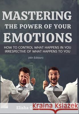Mastering the Power of your Emotions: How to control what happens in you irrespective of what happens to you Elisha O. Ogbonna 9781777277192 Prinoelio Press
