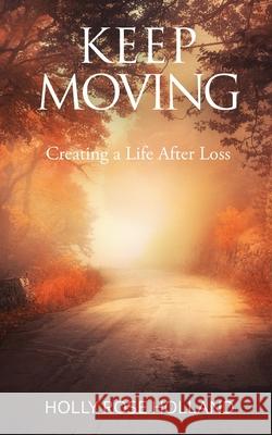 Keep Moving, Creating a Life After Loss Holly Rose Holland 9781777288402