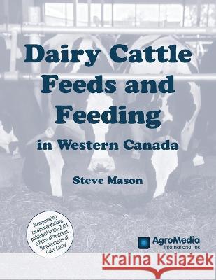 Dairy Cattle Feeds and Feeding in Western Canada Steve Mason 9781777296728 Agromedia International Inc