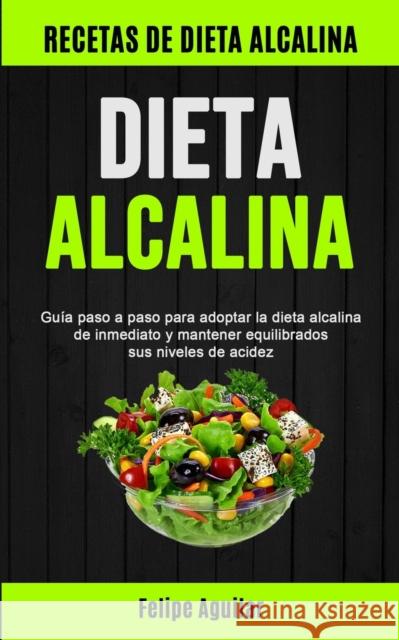 Dieta Alcalina: Guía paso a paso para adoptar la dieta alcalina de inmediato y mantener equilibrados sus niveles de acidez (Recetas de Aguilar, Felipe 9781777299132