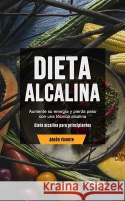 Dieta Alcalina: Aumente su energía y pierda peso con una técnica alcalina (Dieta alcalina para principiantes) Vicente, Abdón 9781777299170