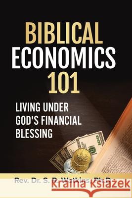Biblical Economics 101 (2nd Edition): Living Under God's Financial Blessing S. R. Watkins 9781777302504 Dr. S. R. Watkins, Ph.D