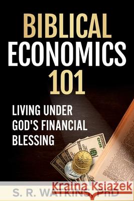 Biblical Economics 101 (2nd Edition): Living Under God's Financial Blessing S. R. Watkins 9781777302504 Dr. S. R. Watkins, Ph.D