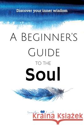 A Beginner's Guide To The Soul: Discover Your Inner Wisdom Jennifer Lyall 9781777302900