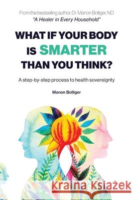What If Your Body Is Smarter Than You Think?: A step-by-step process to health sovereignty Manon Bolliger 9781777309022 Healing What Is