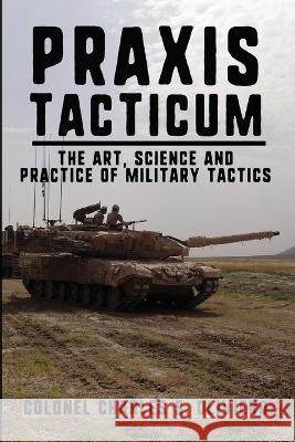 Praxis Tacticum: The Art, Science and Practice of Military Tactics Charles S. Oliviero 9781777312152 Double Dagger Books