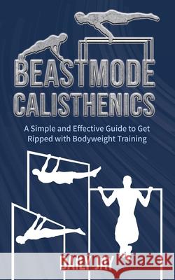 Beastmode Calisthenics: A Simple and Effective Guide to Get Ripped with Bodyweight Training Daily Jay 9781777324339 Daily Jay