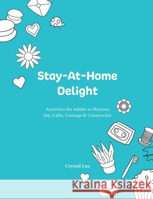 Stay-At-Home Delight: Activities for Adults to Nurture Joy, Calm, Courage & Connection Crystal Lee 9781777327507