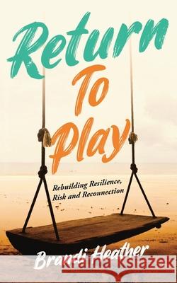 Return To Play: Rebuilding Resilience, Risk and Reconnection Brandi Heather 9781777352707