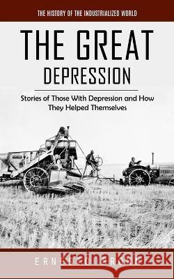 The Great Depression: The History of the Industrialized World (Stories of Those With Depression and How They Helped Themselves) Ernesto Brown   9781777361143 Ernesto Brown