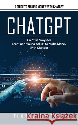 Chatgpt: A Guide to Making Money With Chatgpt (Creative Ways for Teens and Young Adults to Make Money With Chatgpt) Thomas Trotter   9781777361181 Elena Holly