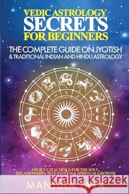 Vedic Astrology Secrets for Beginners: The Complete Guide on Jyotish and Traditional Indian and Hindu Astrology: Ancient Teachings for The Soul, Relat Manjula Tara 9781777366063