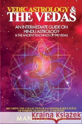 Vedic Astrology & The Vedas: An Intermediate Guide on Hindu Astrology & The Ancient Teachings of The Vedas Manjula Tara 9781777366070