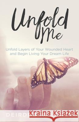 Unfold Me: Unfold Layers of Your Wounded Heart and Begin Living Your Dream Life Deirdre Maloney 9781777370008 Unfolding Press