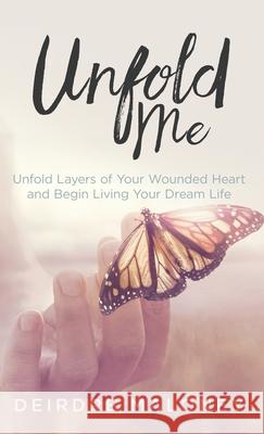 Unfold Me: Unfold Layers of Your Wounded Heart and Begin Living Your Dream Life Deirdre Maloney 9781777370015 Unfolding Press