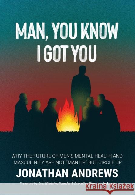 Man, You Know I Got You: Why the Future of Men's Mental Health and Masculinity Are Not Man Up But Circle Up Jonathan Andrews Tabitha Rose Flor Ana Mireles 9781777373641 Life to Paper Publishing Inc.