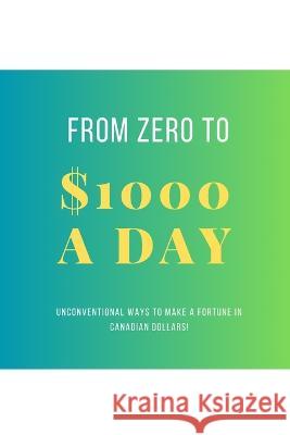 From Zero To $1000 In A Day: Unconventional Ways to Make a Fortune in Canadian Dollars! Justin Brown 9781777373849