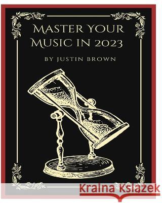 Master Your Music in 2023: 44 Proven Ways to Achieve Professional Sound with Protools Justin Brown 9781777373863