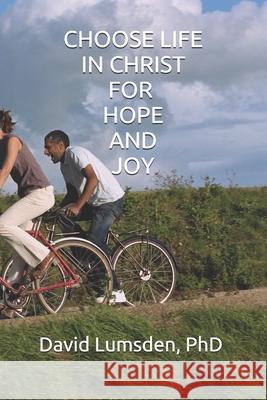 Choose Life in Christ for Hope and Joy David R. Lumsden 9781777374556