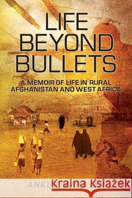 Life Beyond Bullets: Memoir of Life in Rural Afghanistan and West Africa Ankur Mahajan 9781777387136