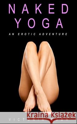 Naked Yoga: An Erotic Adventure (lesbian / bisexual erotica) Rush, Victoria 9781777389123 Victoria Rush