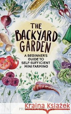 The Backyard Garden: A Beginner's Guide to Self-Sufficient Mini Farming Priscilla Stevens 9781777398101 Gardening