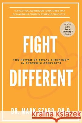 Fight Different: The Power of Focal Thinking in Systemic Conflicts Mark Szabo 9781777423506 Szabo+partners Ltd.