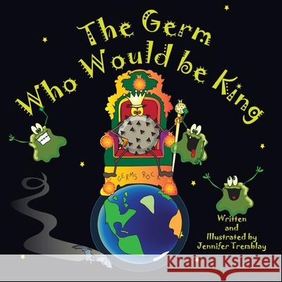 The Germ Who Would be King: He wants more power. His boogery minions simply aren't enough. Good thing Earth just came into this virus's sights. Jennifer Erin Tremblay 9781777437169 Jennifer Tremblay