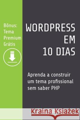 WordPress em 10 Dias: Aprenda a Construir um Tema Profissional sem Saber PHP (Bônus: Tema Premium Grátis) Gabriel, P. A. 9781777438517 Tech Stuff House