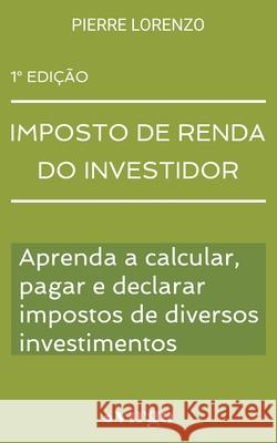 Imposto de Renda do Investidor: Aprenda a Calcular, Pagar e Declarar Impostos de Diversos Investimentos Pierre Lorenzo 9781777438555 Virgo Publishers