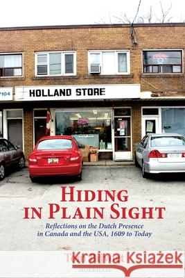 Hiding in Plain Sight: Reflections on the Dutch Presence in Canada and the USA, 1609 to today Tom Bijvoet 9781777439699 Mokeham Publishing Inc.